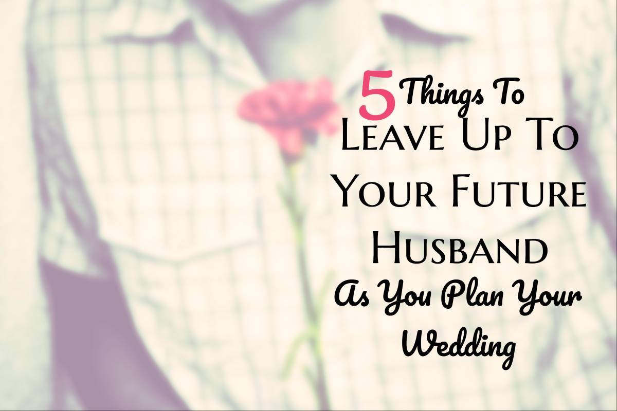 5 Things To Leave Up To Your Future Husband As You Plan Your Wedding